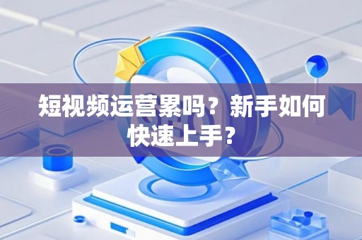 短视频运营累吗？新手如何快速上手？