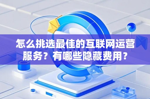 怎么挑选最佳的互联网运营服务？有哪些隐藏费用？