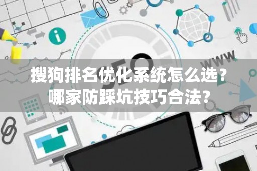 搜狗排名优化系统怎么选？哪家防踩坑技巧合法？
