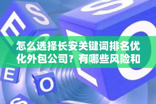 怎么选择长安关键词排名优化外包公司？有哪些风险和技巧？