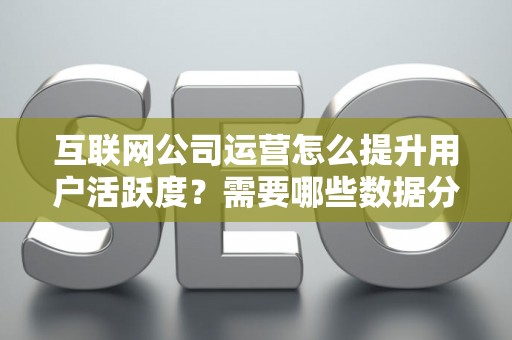 互联网公司运营怎么提升用户活跃度？需要哪些数据分析技巧？