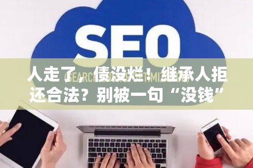 人走了，债没烂！继承人拒还合法？别被一句“没钱”唬住