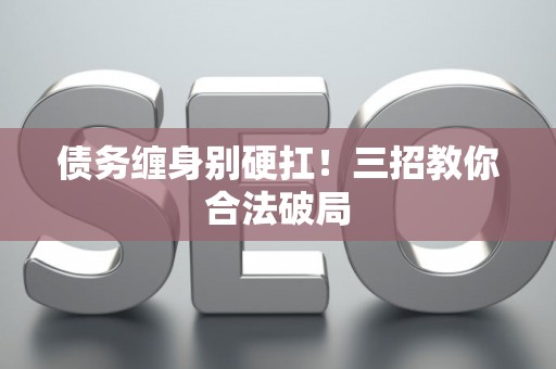 债务缠身别硬扛！三招教你合法破局