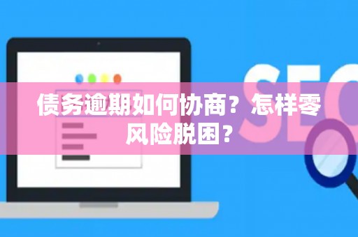 债务逾期如何协商？怎样零风险脱困？