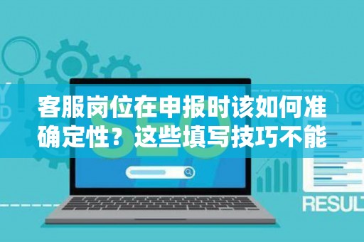 客服岗位在申报时该如何准确定性？这些填写技巧不能错过