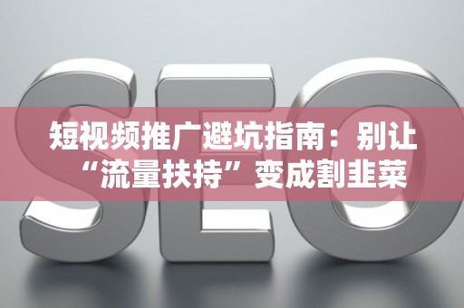短视频推广避坑指南：别让“流量扶持”变成割韭菜