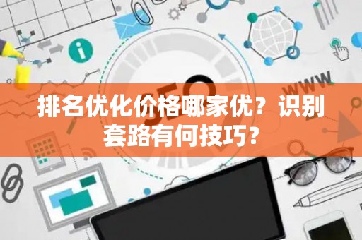排名优化价格哪家优？识别套路有何技巧？