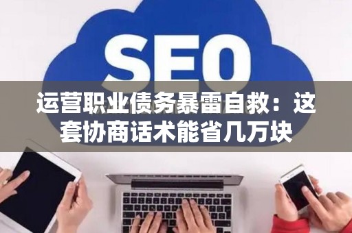 运营职业债务暴雷自救：这套协商话术能省几万块