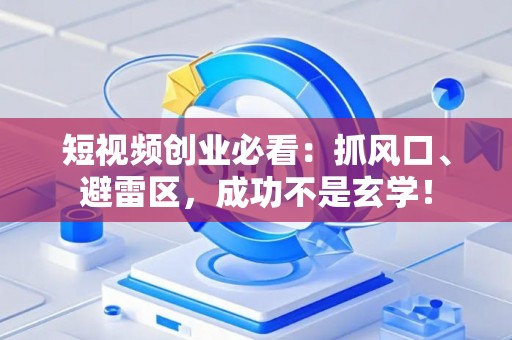短视频创业必看：抓风口、避雷区，成功不是玄学！