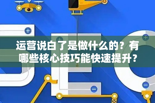 运营说白了是做什么的？有哪些核心技巧能快速提升？
