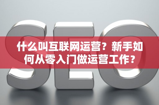 什么叫互联网运营？新手如何从零入门做运营工作？