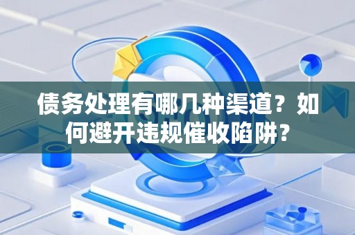 债务处理有哪几种渠道？如何避开违规催收陷阱？