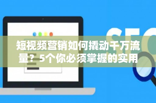 短视频营销如何撬动千万流量？5个你必须掌握的实用技巧