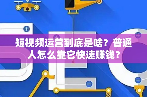 短视频运营到底是啥？普通人怎么靠它快速赚钱？