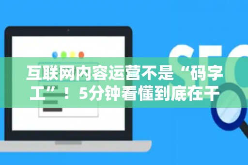 互联网内容运营不是“码字工”！5分钟看懂到底在干啥、需要啥硬核技能
