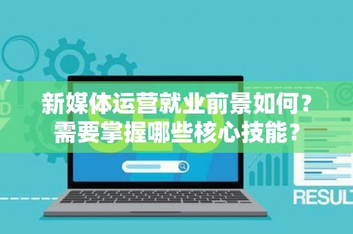 新媒体运营就业前景如何？需要掌握哪些核心技能？