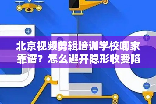 北京视频剪辑培训学校哪家靠谱？怎么避开隐形收费陷阱？
