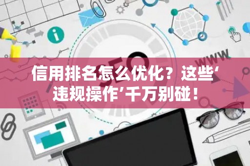 信用排名怎么优化？这些‘违规操作’千万别碰！