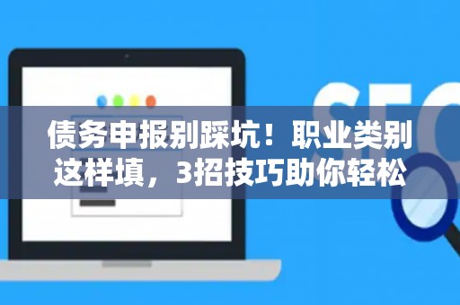 债务申报别踩坑！职业类别这样填，3招技巧助你轻松过关