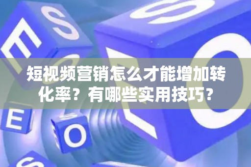 短视频营销怎么才能增加转化率？有哪些实用技巧？