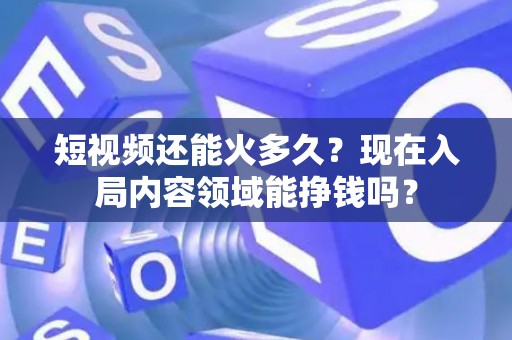 短视频还能火多久？现在入局内容领域能挣钱吗？