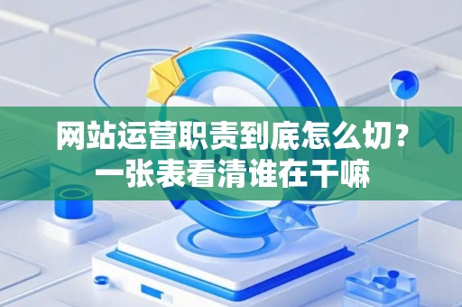 网站运营职责到底怎么切？一张表看清谁在干嘛