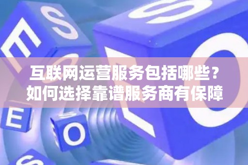 互联网运营服务包括哪些？如何选择靠谱服务商有保障？