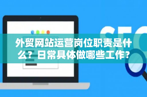 外贸网站运营岗位职责是什么？日常具体做哪些工作？
