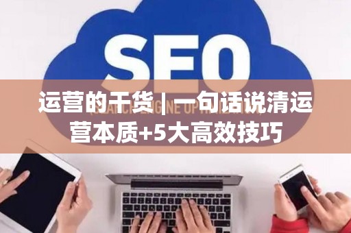 运营的干货 | 一句话说清运营本质+5大高效技巧