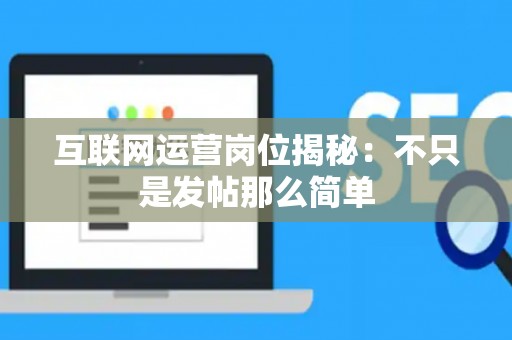 互联网运营岗位揭秘：不只是发帖那么简单