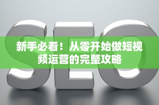 新手必看！从零开始做短视频运营的完整攻略