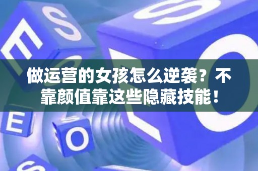 做运营的女孩怎么逆袭？不靠颜值靠这些隐藏技能！