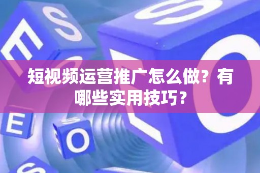 短视频运营推广怎么做？有哪些实用技巧？