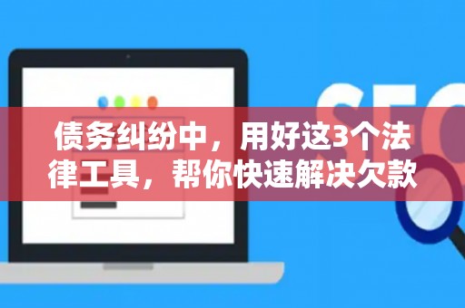 债务纠纷中，用好这3个法律工具，帮你快速解决欠款难题！