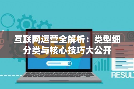 互联网运营全解析：类型细分类与核心技巧大公开