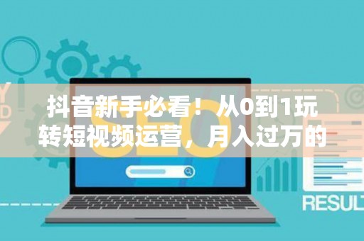 抖音新手必看！从0到1玩转短视频运营，月入过万的隐藏技巧