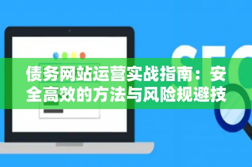 债务网站运营实战指南：安全高效的方法与风险规避技巧