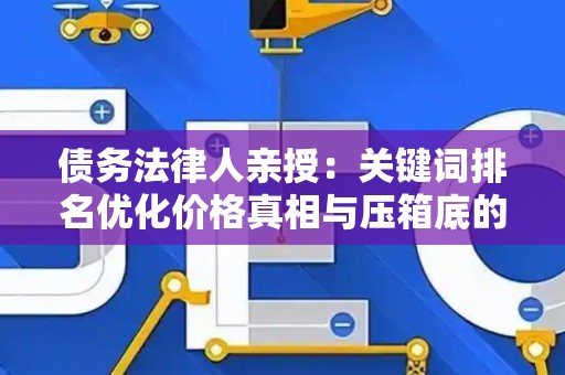 债务法律人亲授：关键词排名优化价格真相与压箱底的省钱妙招