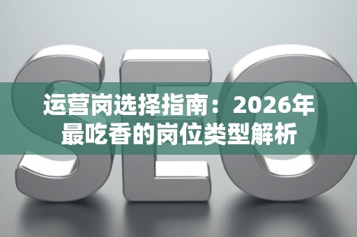 运营岗选择指南：2026年最吃香的岗位类型解析