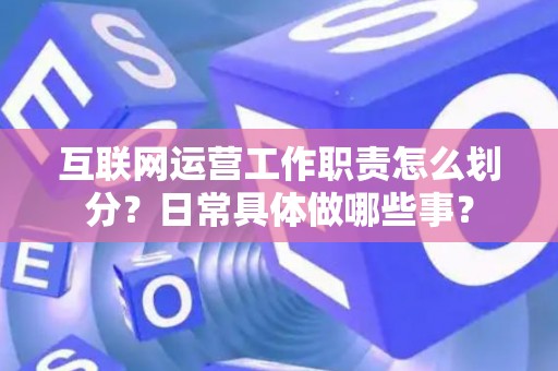 互联网运营工作职责怎么划分？日常具体做哪些事？