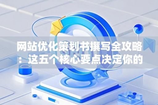 网站优化策划书撰写全攻略：这五个核心要点决定你的优化成败