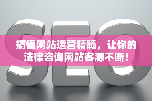 搞懂网站运营精髓，让你的法律咨询网站客源不断！