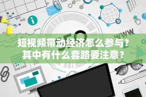 短视频带动经济怎么参与？其中有什么套路要注意？