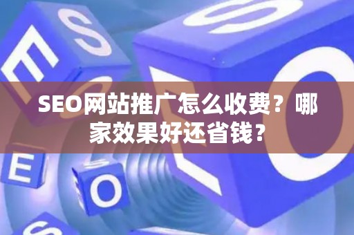 SEO网站推广怎么收费？哪家效果好还省钱？
