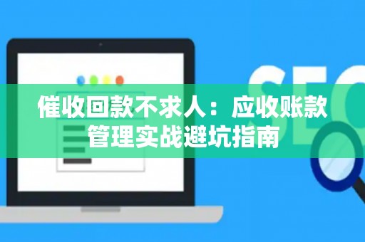 催收回款不求人：应收账款管理实战避坑指南