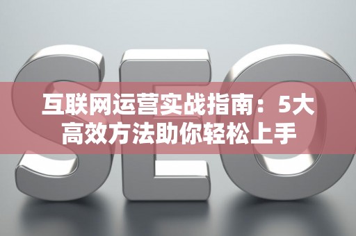 互联网运营实战指南：5大高效方法助你轻松上手