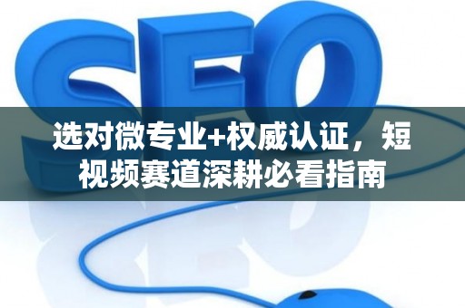 选对微专业+权威认证，短视频赛道深耕必看指南