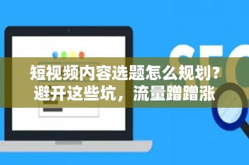 短视频内容选题怎么规划？避开这些坑，流量蹭蹭涨