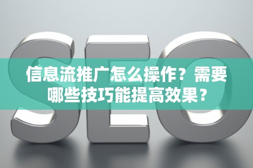 信息流推广怎么操作？需要哪些技巧能提高效果？