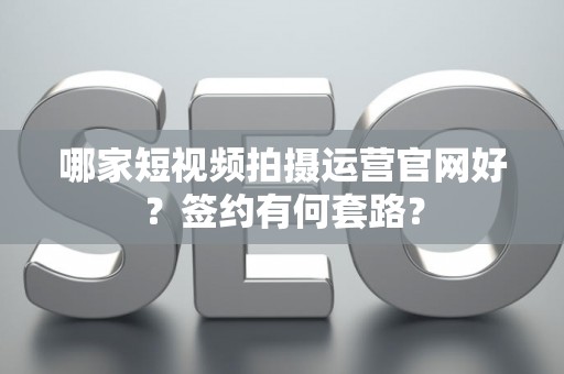 哪家短视频拍摄运营官网好？签约有何套路？